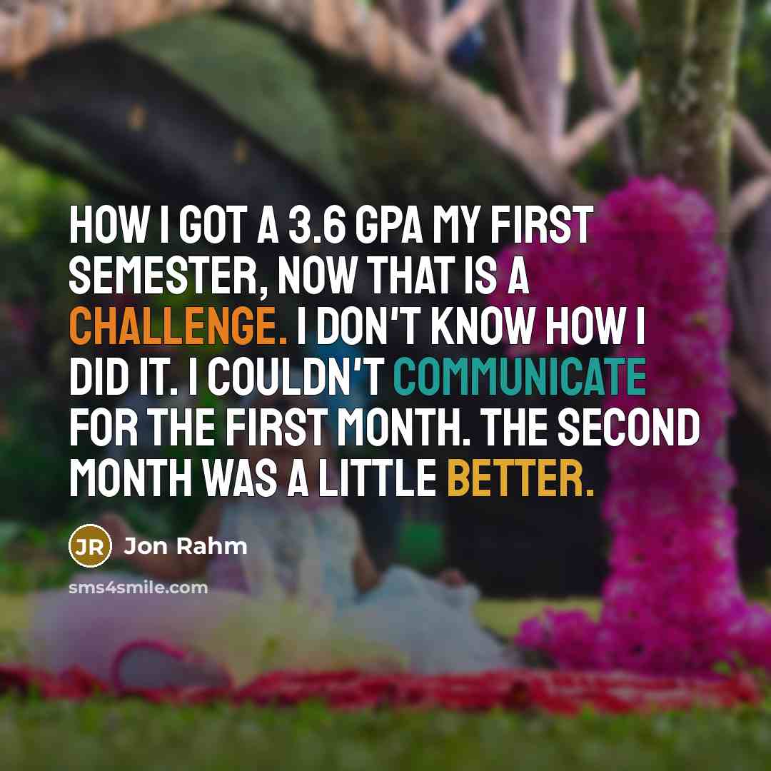 “How I got a 3.6 GPA my first semester, now that is a challenge. I don't know how I did it. I couldn't communicate for the first month. The second month was a little better.” quote by Jon Rahm