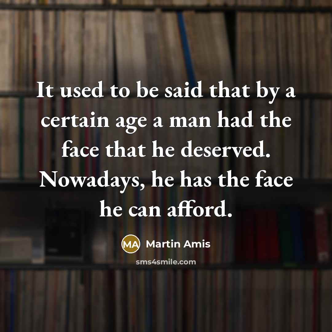 “It used to be said that by a certain age a man had the face that he deserved. Nowadays, he has the face he can afford.” quote by Martin Amis