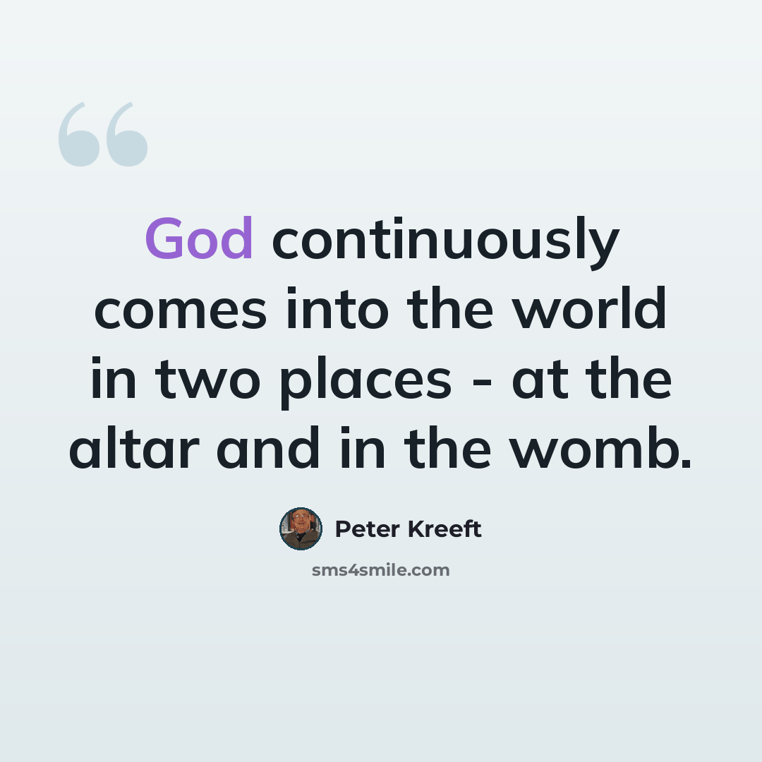 “God continuously comes into the world in two places - at the altar and in the womb.” quote by Peter Kreeft