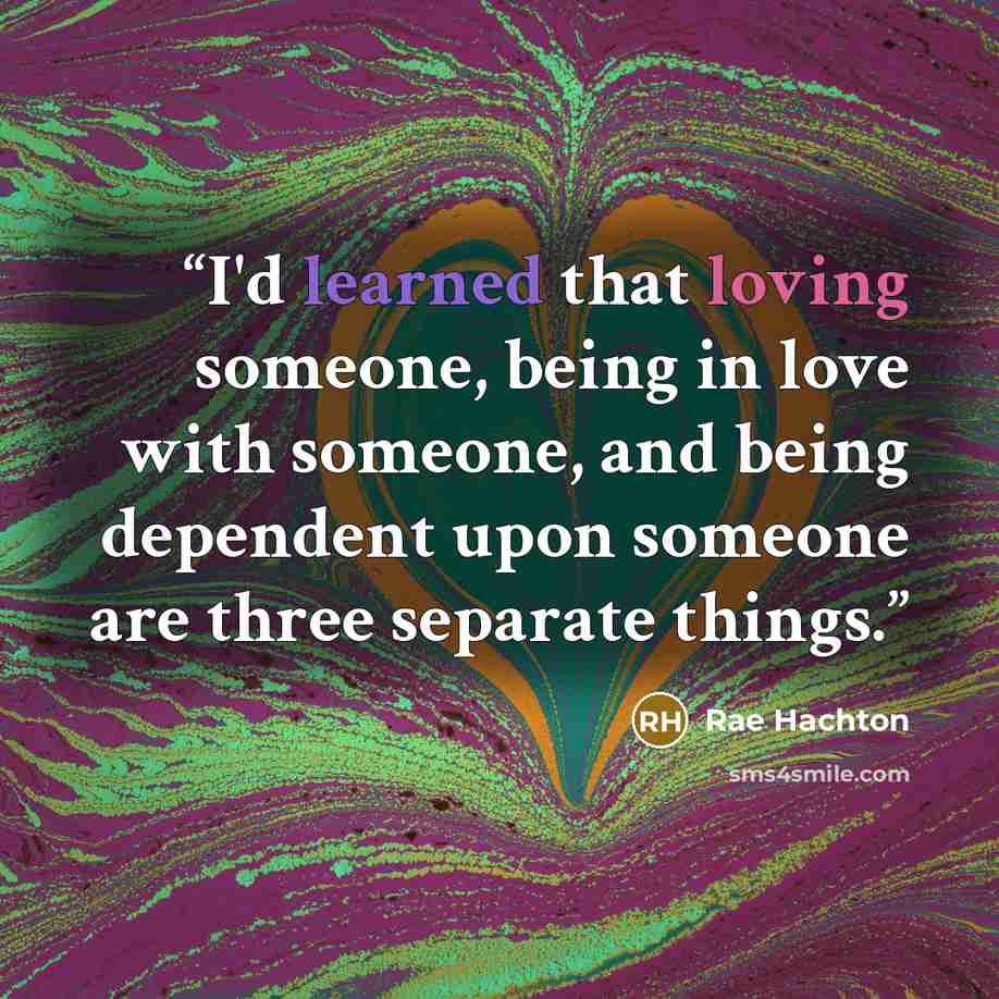 “I'd learned that loving someone, being in love with someone, and being dependent upon someone are three separate things.” quote by Rae Hachton