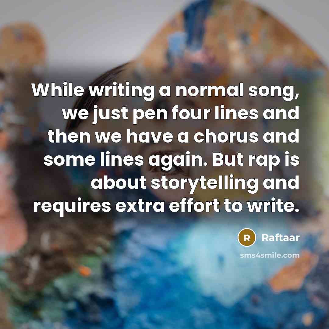 “While writing a normal song, we just pen four lines and then we have a chorus and some lines again. But rap is about storytelling and requires extra effort to write.” quote by Raftaar