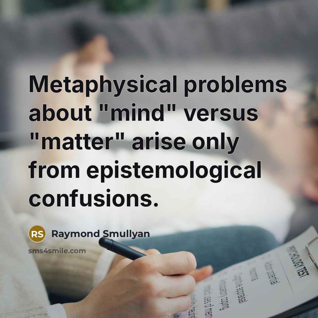 “Metaphysical problems about "mind" versus "matter" arise only from epistemological confusions.” quote by Raymond Smullyan