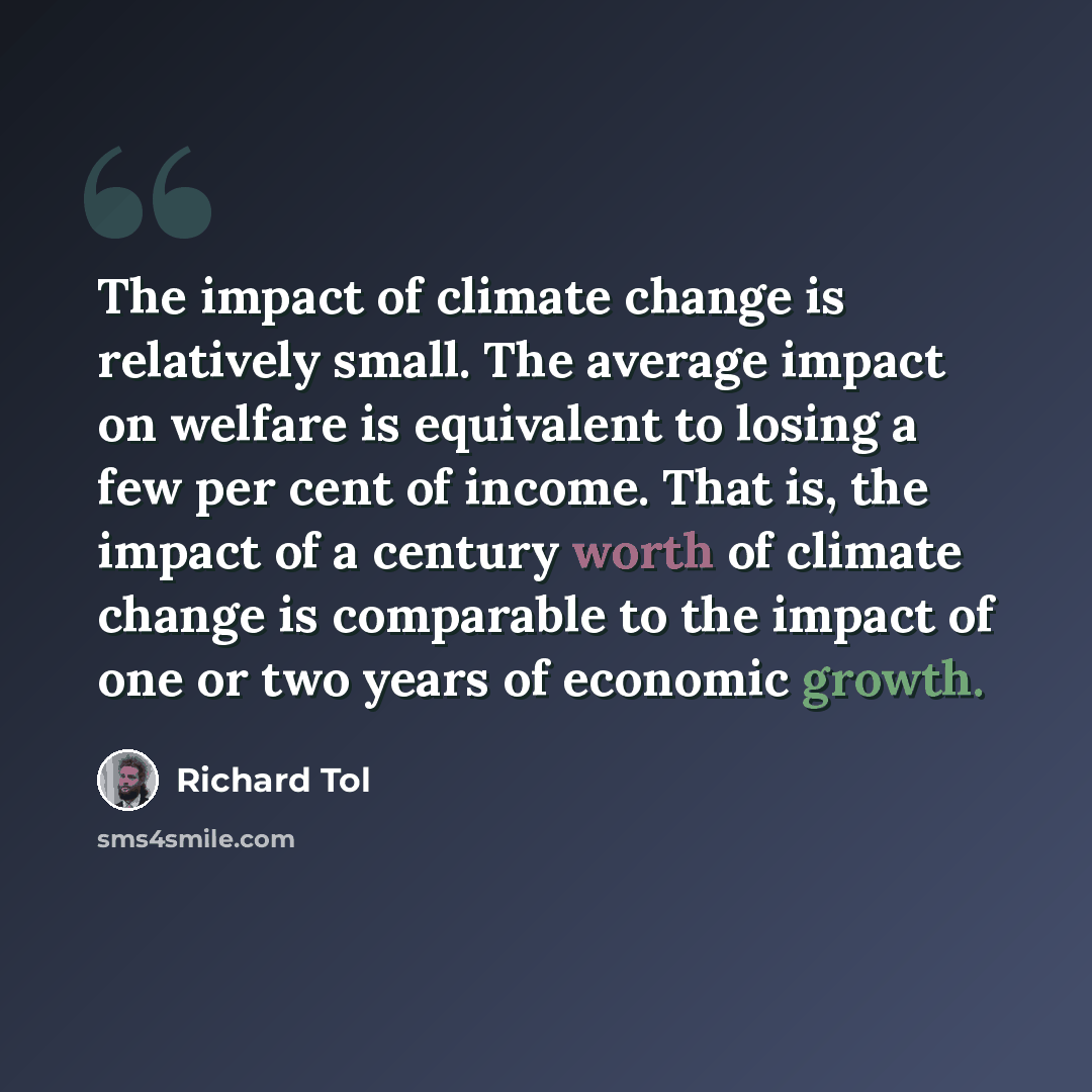“The impact of climate change is relatively small. The average impact on welfare is equivalent to losing a few per cent of income. That is, the impact of a century worth of climate change is comparable to the impact of one or two years of economic growth.” quote by Richard Tol