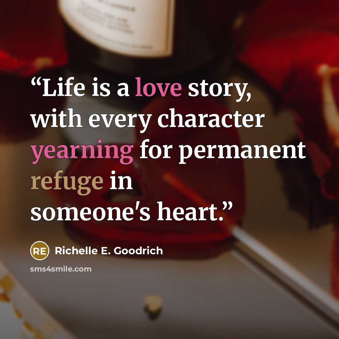 “Life is a love story, with every character yearning for permanent refuge in someone's heart.” quote by Richelle E. Goodrich