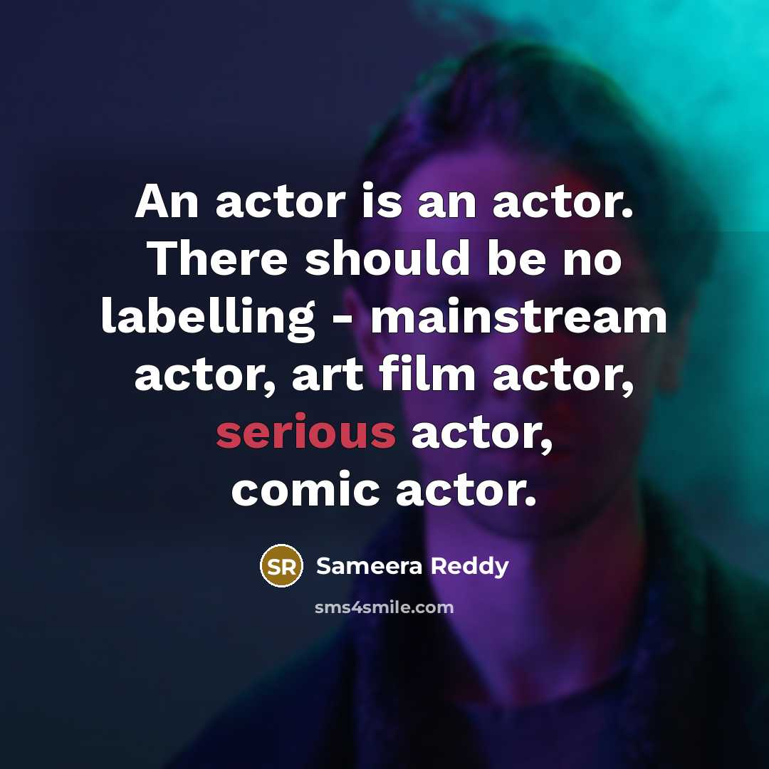 “An actor is an actor. There should be no labelling - mainstream actor, art film actor, serious actor, comic actor.” quote by Sameera Reddy