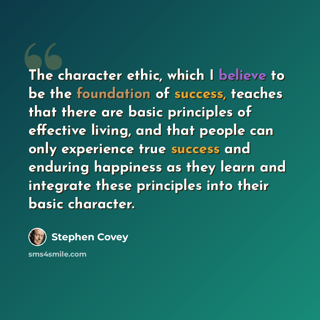 “The character ethic, which I believe to be the foundation of success, teaches that there are basic principles of effective living, and that people can only experience true success and enduring happiness as they learn and integrate these principles into their basic character.” quote by Stephen Covey