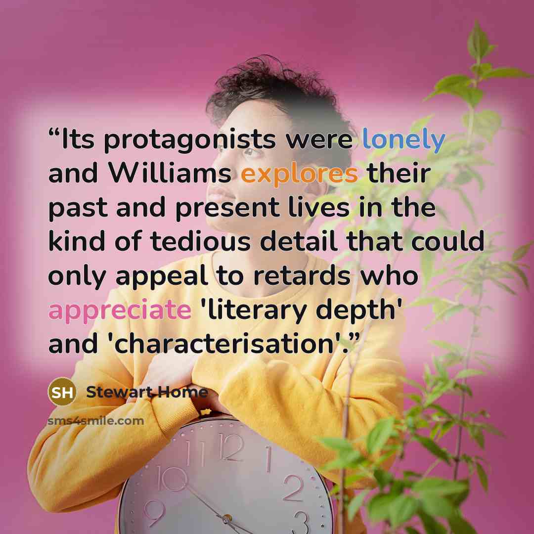 “Its protagonists were lonely and Williams explores their past and present lives in the kind of tedious detail that could only appeal to retards who appreciate 'literary depth' and 'characterisation'.” quote by Stewart Home