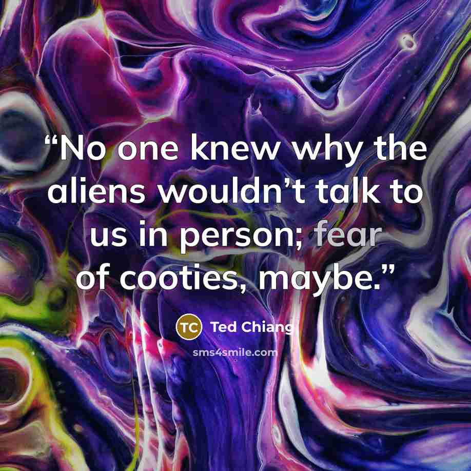 “No one knew why the aliens wouldn’t talk to us in person; fear of cooties, maybe.” quote by Ted Chiang