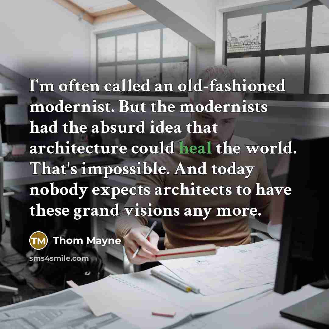 “I'm often called an old-fashioned modernist. But the modernists had the absurd idea that architecture could heal the world. That's impossible. And today nobody expects architects to have these grand visions any more.” quote by Thom Mayne