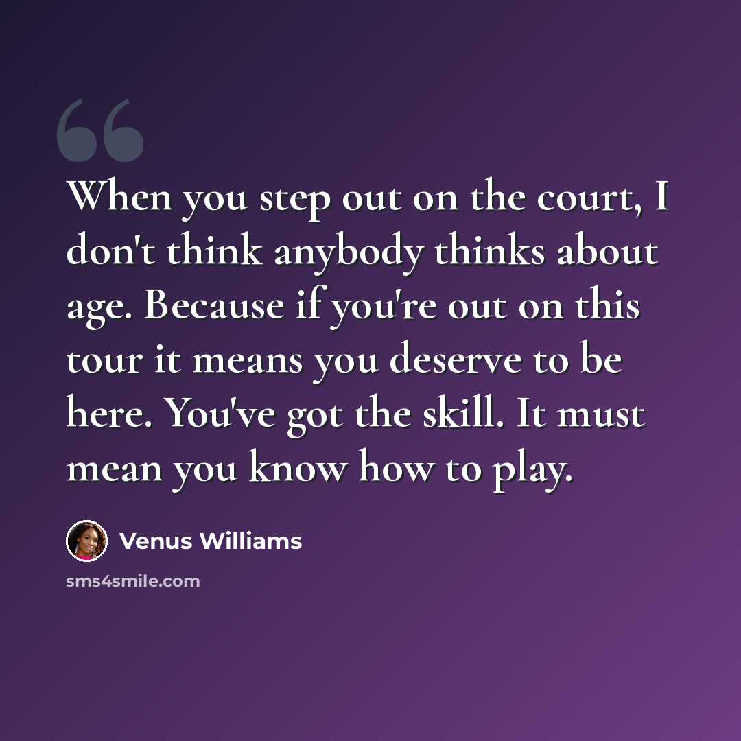 “When you step out on the court, I don't think anybody thinks about age. Because if you're out on this tour it means you deserve to be here. You've got the skill. It must mean you know how to play.” quote by Venus Williams
