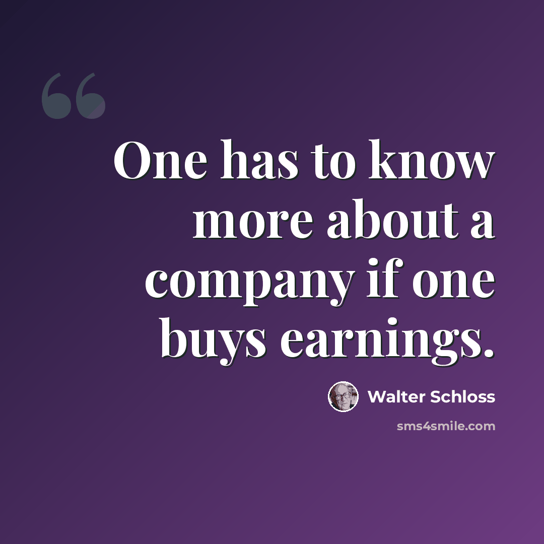 “One has to know more about a company if one buys earnings.” quote by Walter Schloss