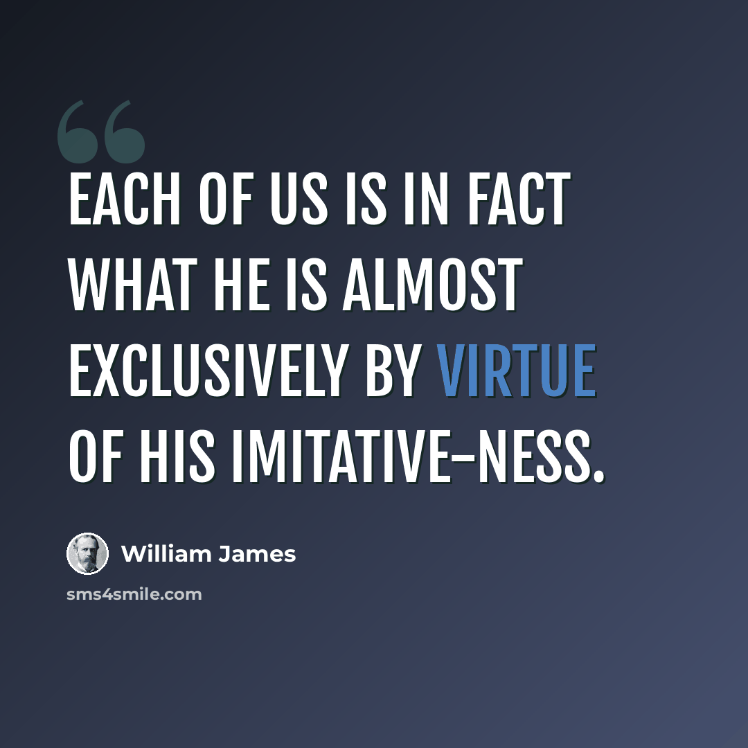 “Each of us is in fact what he is almost exclusively by virtue of his imitative-ness.” quote by William James