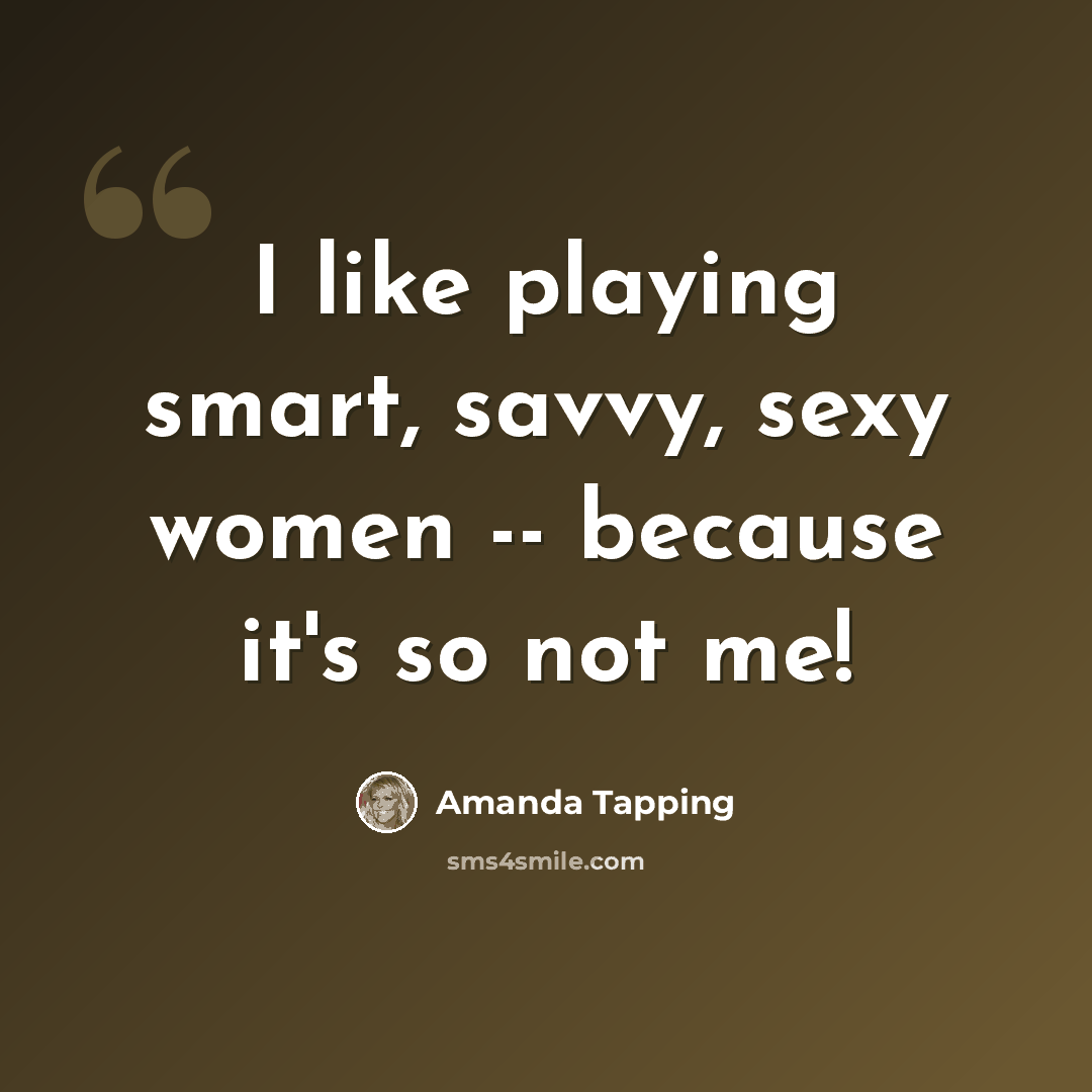 “I like playing smart, savvy, sexy women -- because it's so not me!” quote by Amanda Tapping