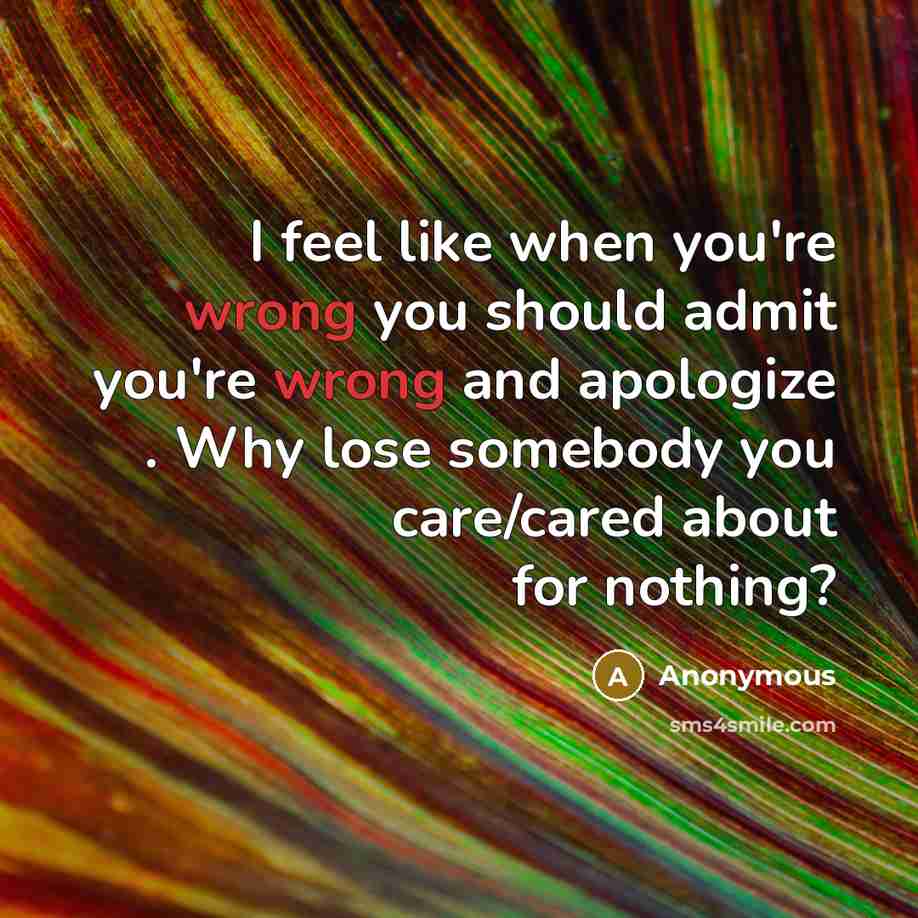 “I feel like when you're wrong you should admit you're wrong and apologize . Why lose somebody you care/cared about for nothing?” quote by Anonymous