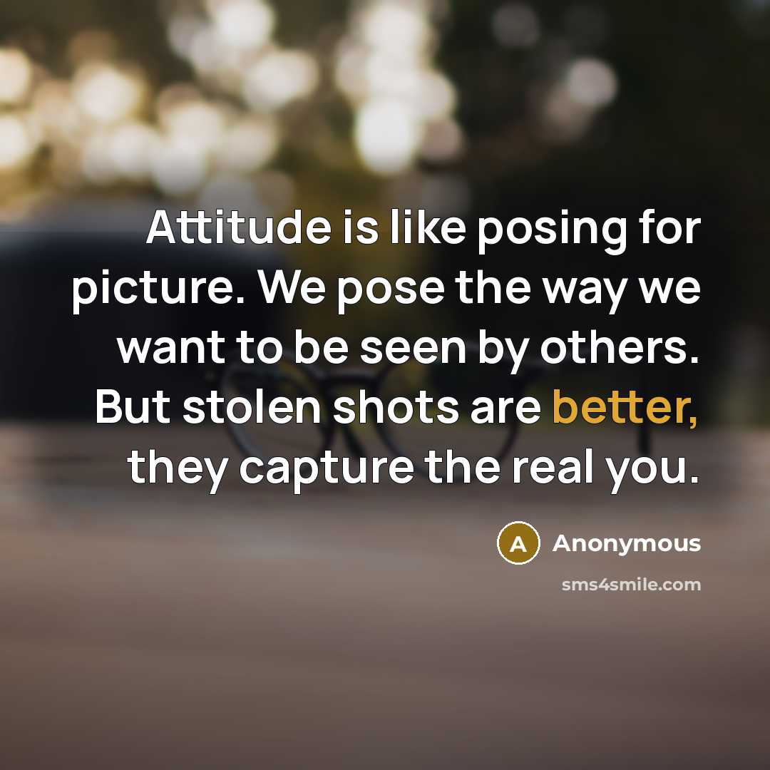 “Attitude is like posing for picture. We pose the way we want to be seen by others. But stolen shots are better, they capture the real you.” quote by Anonymous