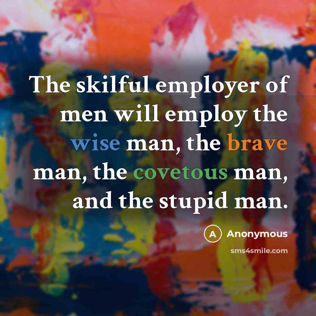 “The skilful employer of men will employ the wise man, the brave man, the covetous man, and the stupid man.” quote by Anonymous