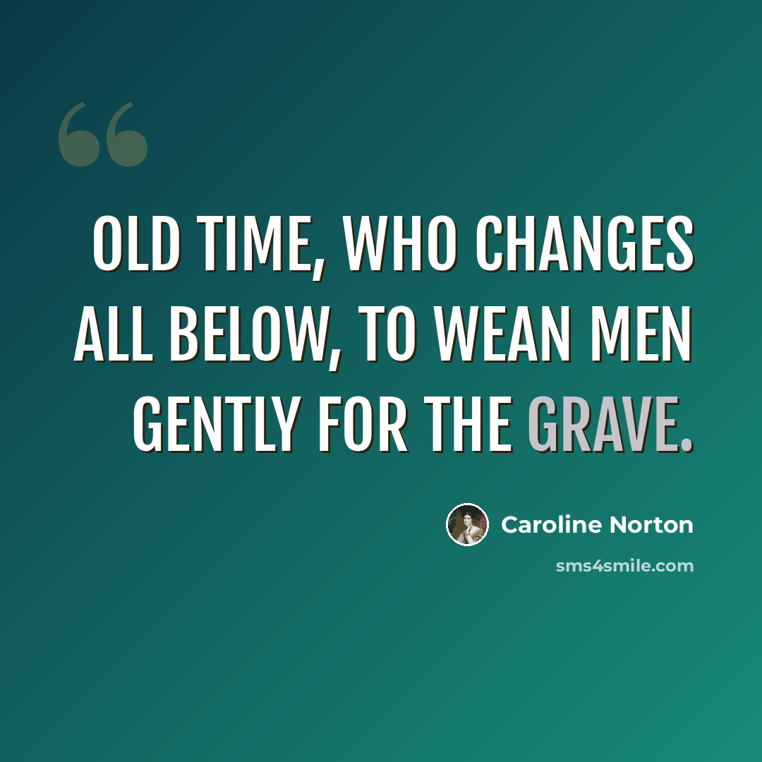 “Old Time, who changes all below, To wean men gently for the grave.” quote by Caroline Norton