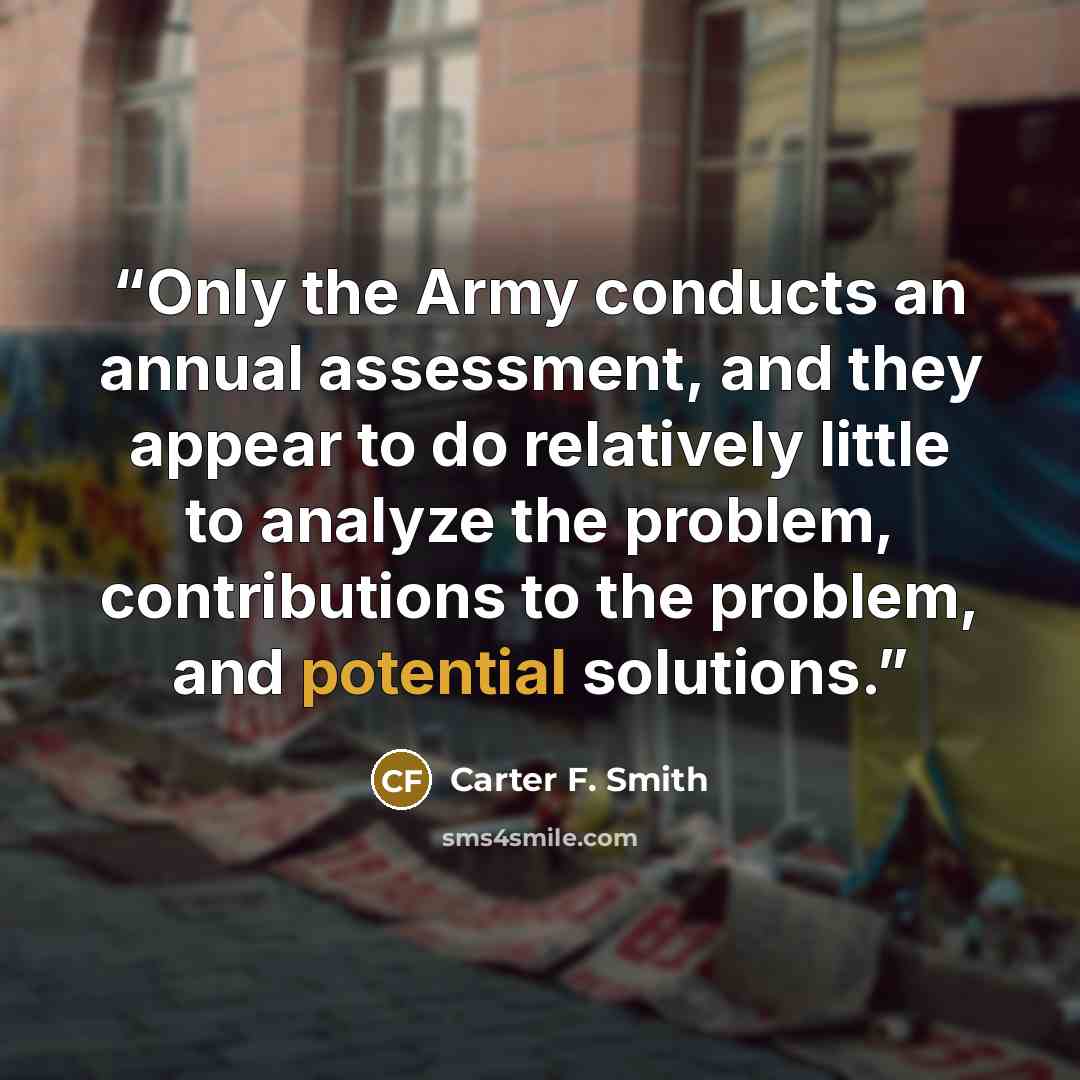 “Only the Army conducts an annual assessment, and they appear to do relatively little to analyze the problem, contributions to the problem, and potential solutions.” quote by Carter F. Smith