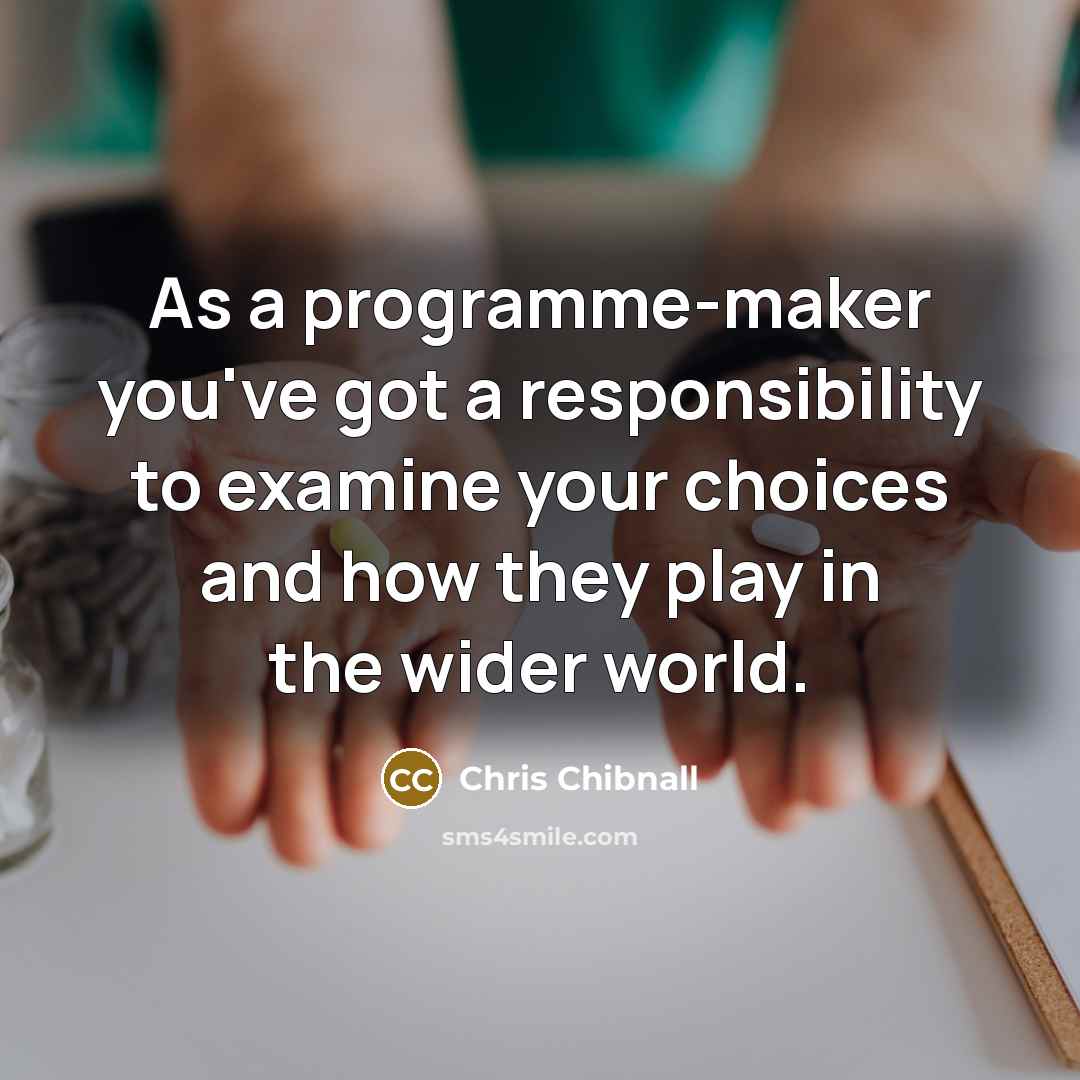 “As a programme-maker you've got a responsibility to examine your choices and how they play in the wider world.” quote by Chris Chibnall