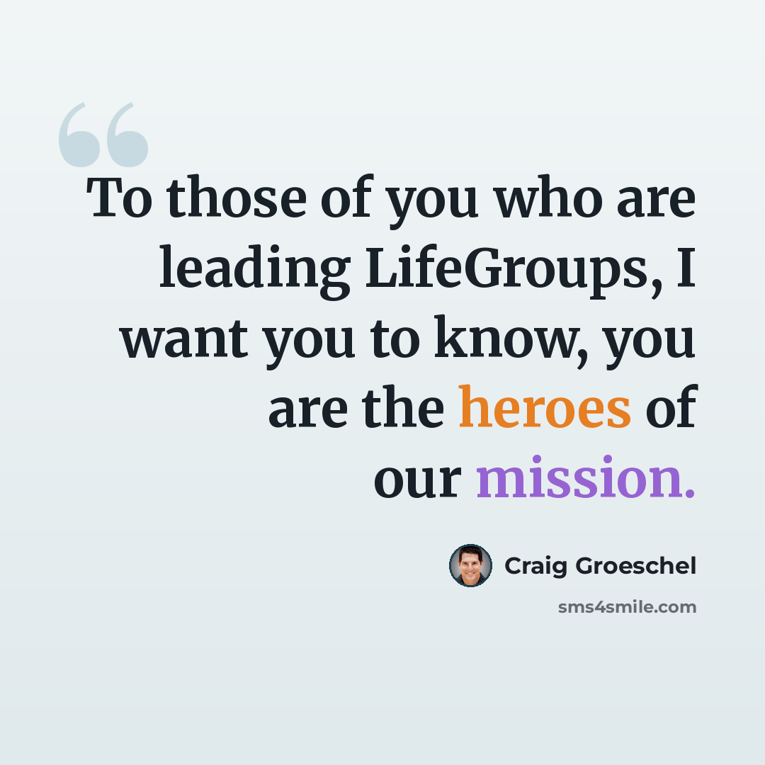 “To those of you who are leading LifeGroups, I want you to know, you are the heroes of our mission.” quote by Craig Groeschel