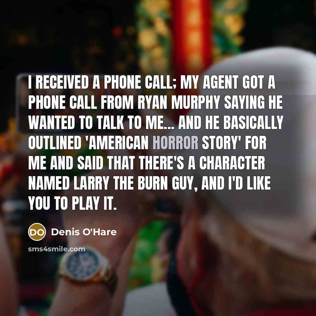 “I received a phone call; my agent got a phone call from Ryan Murphy saying he wanted to talk to me... And he basically outlined 'American Horror Story' for me and said that there's a character named Larry the Burn Guy, and I'd like you to play it.” quote by Denis O'Hare