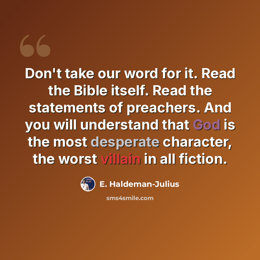 “Don't take our word for it. Read the Bible itself. Read the statements of preachers. And you will understand that God is the most desperate character, the worst villain in all fiction.” quote by E. Haldeman-Julius