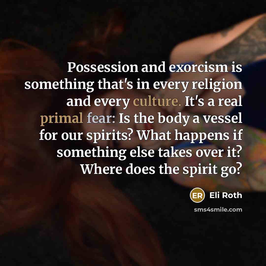 “Possession and exorcism is something that's in every religion and every culture. It's a real primal fear: Is the body a vessel for our spirits? What happens if something else takes over it? Where does the spirit go?” quote by Eli Roth