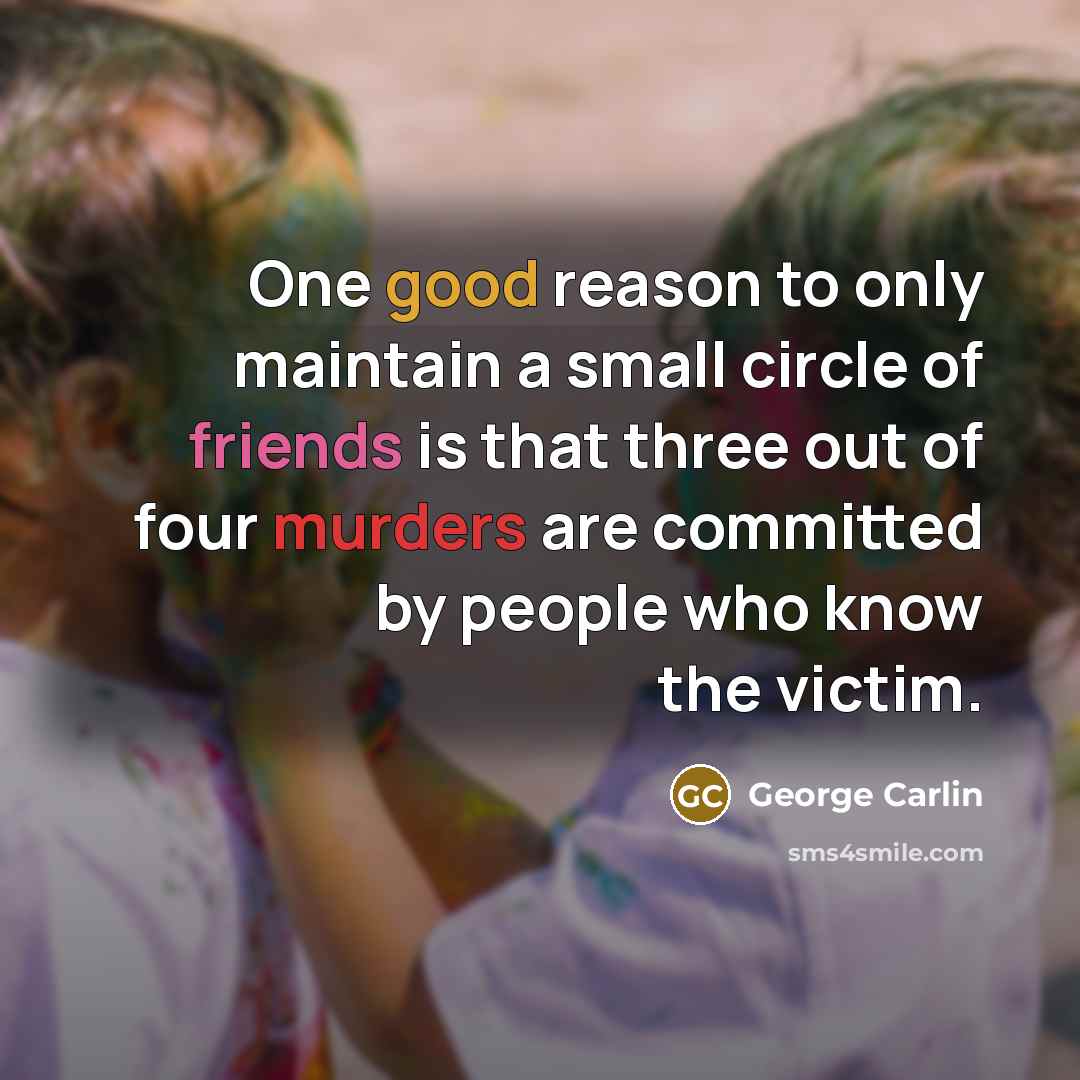 “One good reason to only maintain a small circle of friends is that three out of four murders are committed by people who know the victim.” quote by George Carlin