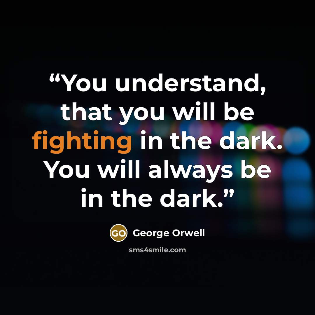 “You understand, that you will be fighting in the dark. You will always be in the dark.” quote by George Orwell