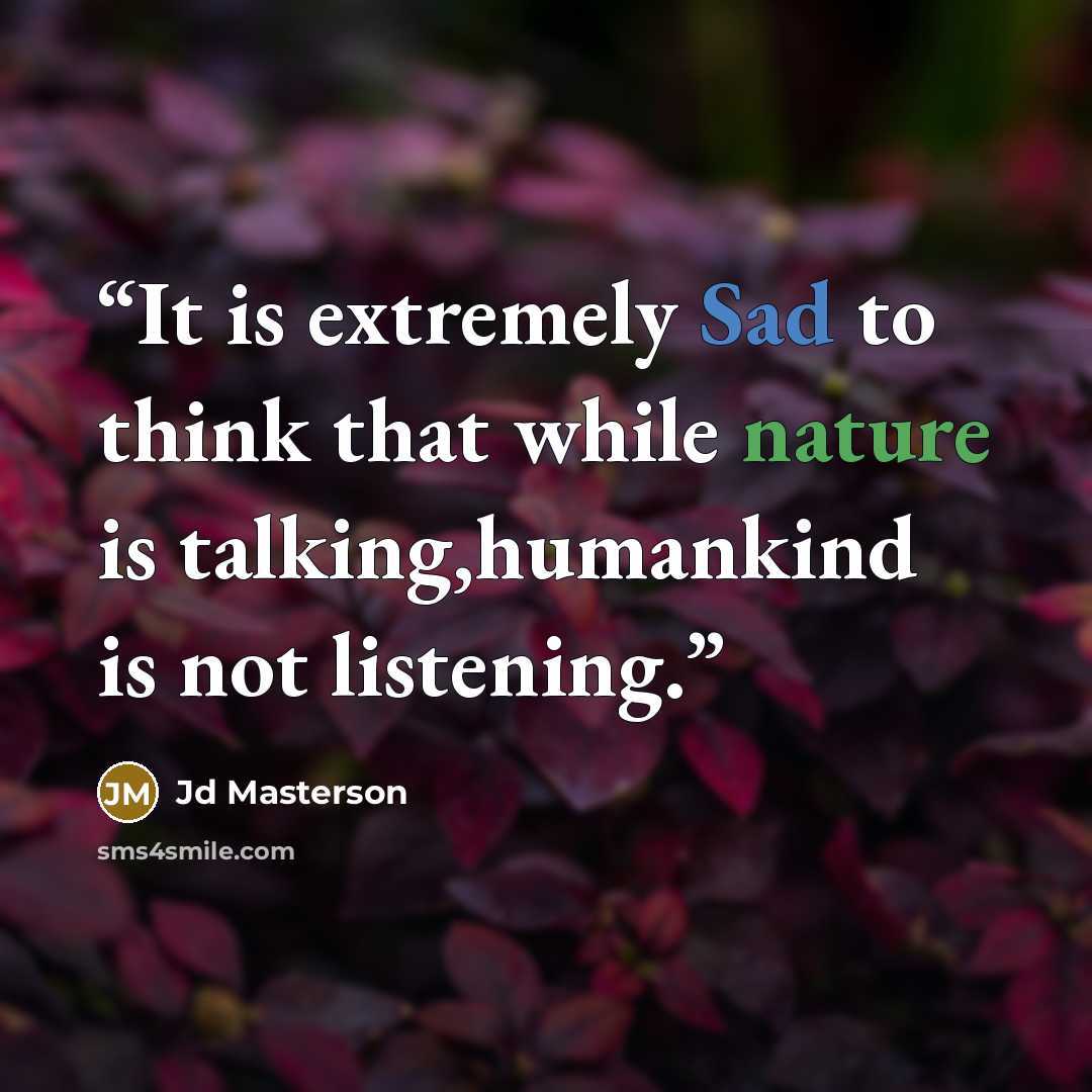 “It is extremely Sad to think that while nature is talking,humankind is not listening.” quote by Jd Masterson