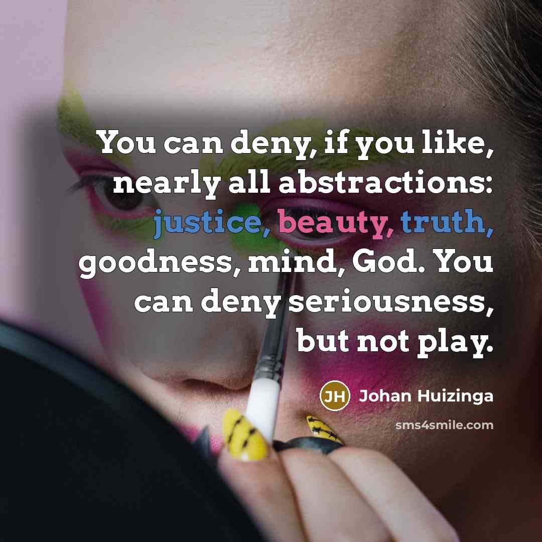 “You can deny, if you like, nearly all abstractions: justice, beauty, truth, goodness, mind, God. You can deny seriousness, but not play.” quote by Johan Huizinga