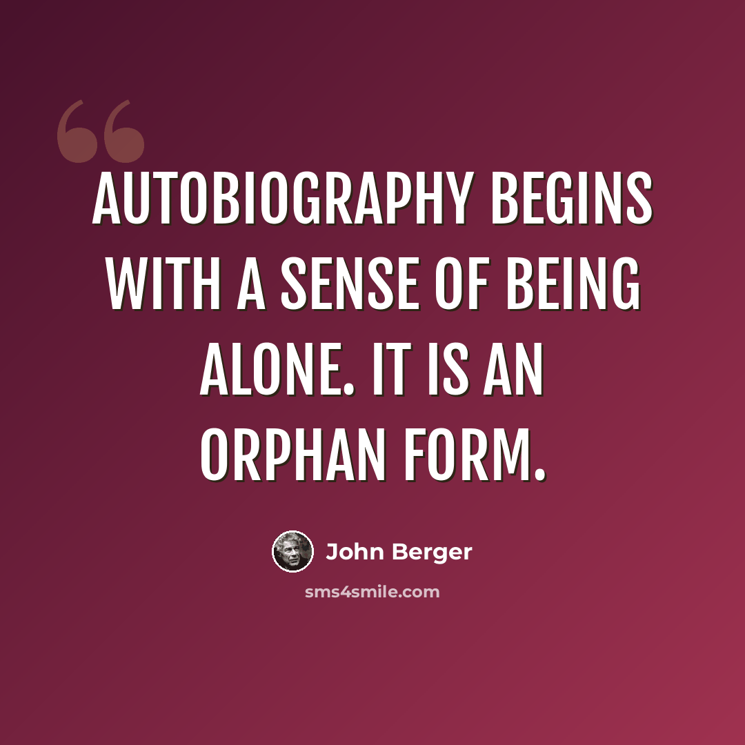 “Autobiography begins with a sense of being alone. It is an orphan form.” quote by John Berger