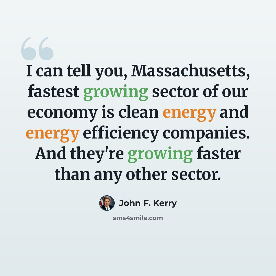 “I can tell you, Massachusetts, fastest growing sector of our economy is clean energy and energy efficiency companies. And they're growing faster than any other sector.” quote by John F. Kerry