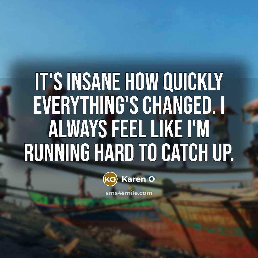 “It's insane how quickly everything's changed. I always feel like I'm running hard to catch up.” quote by Karen O