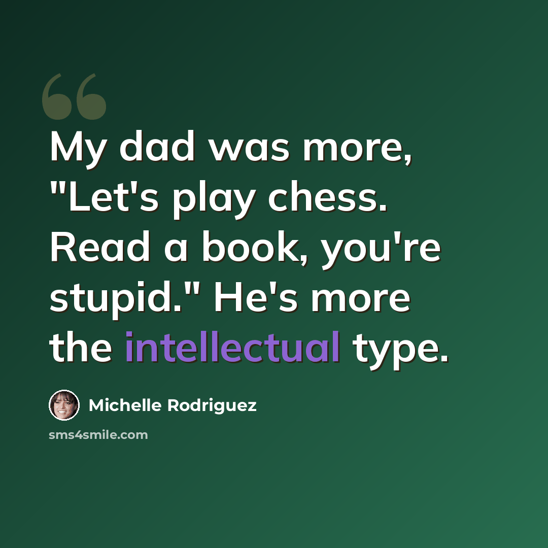 “My dad was more, "Let's play chess. Read a book, you're stupid." He's more the intellectual type.” quote by Michelle Rodriguez