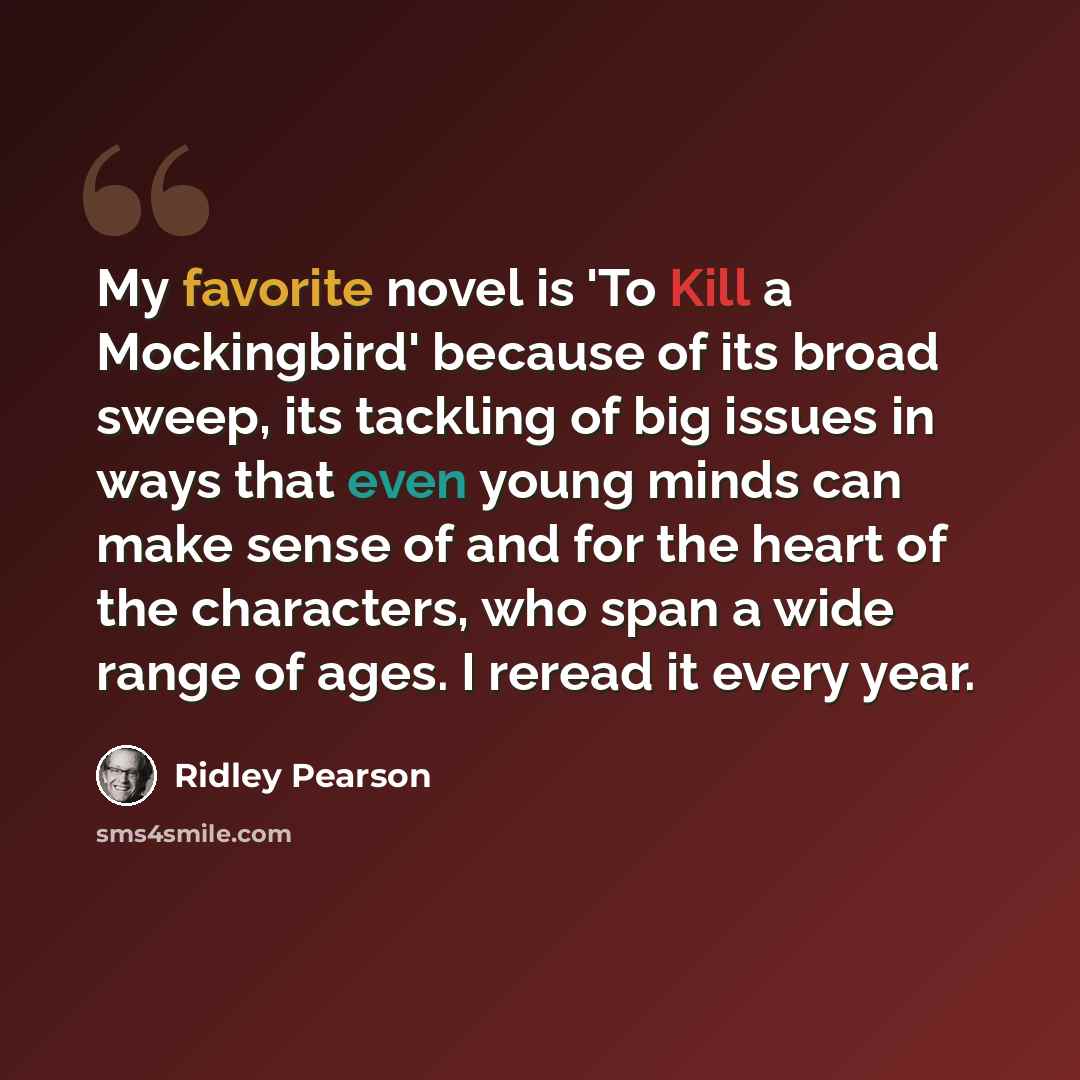 “My favorite novel is 'To Kill a Mockingbird' because of its broad sweep, its tackling of big issues in ways that even young minds can make sense of and for the heart of the characters, who span a wide range of ages. I reread it every year.” quote by Ridley Pearson