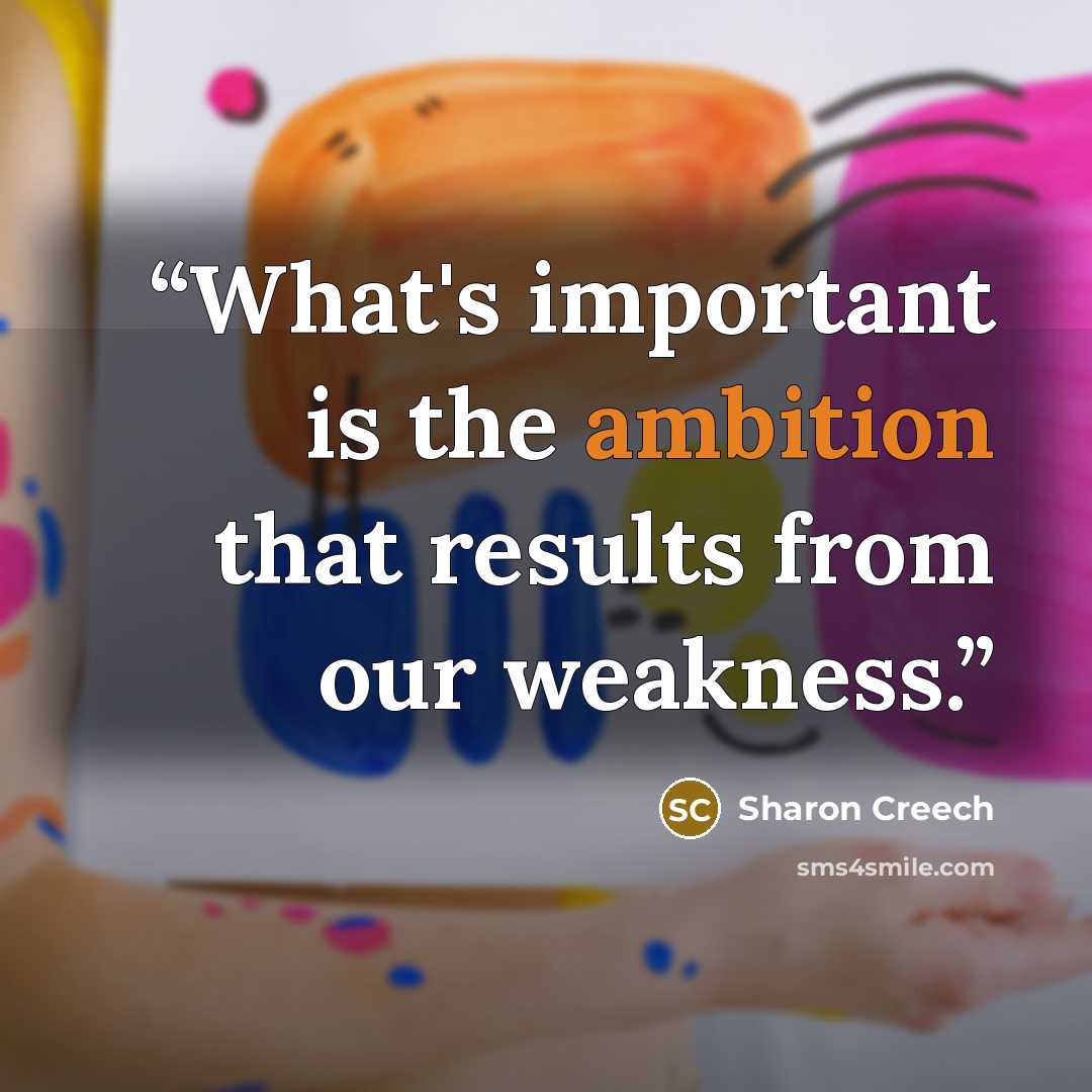 “What's important is the ambition that results from our weakness.” quote by Sharon Creech