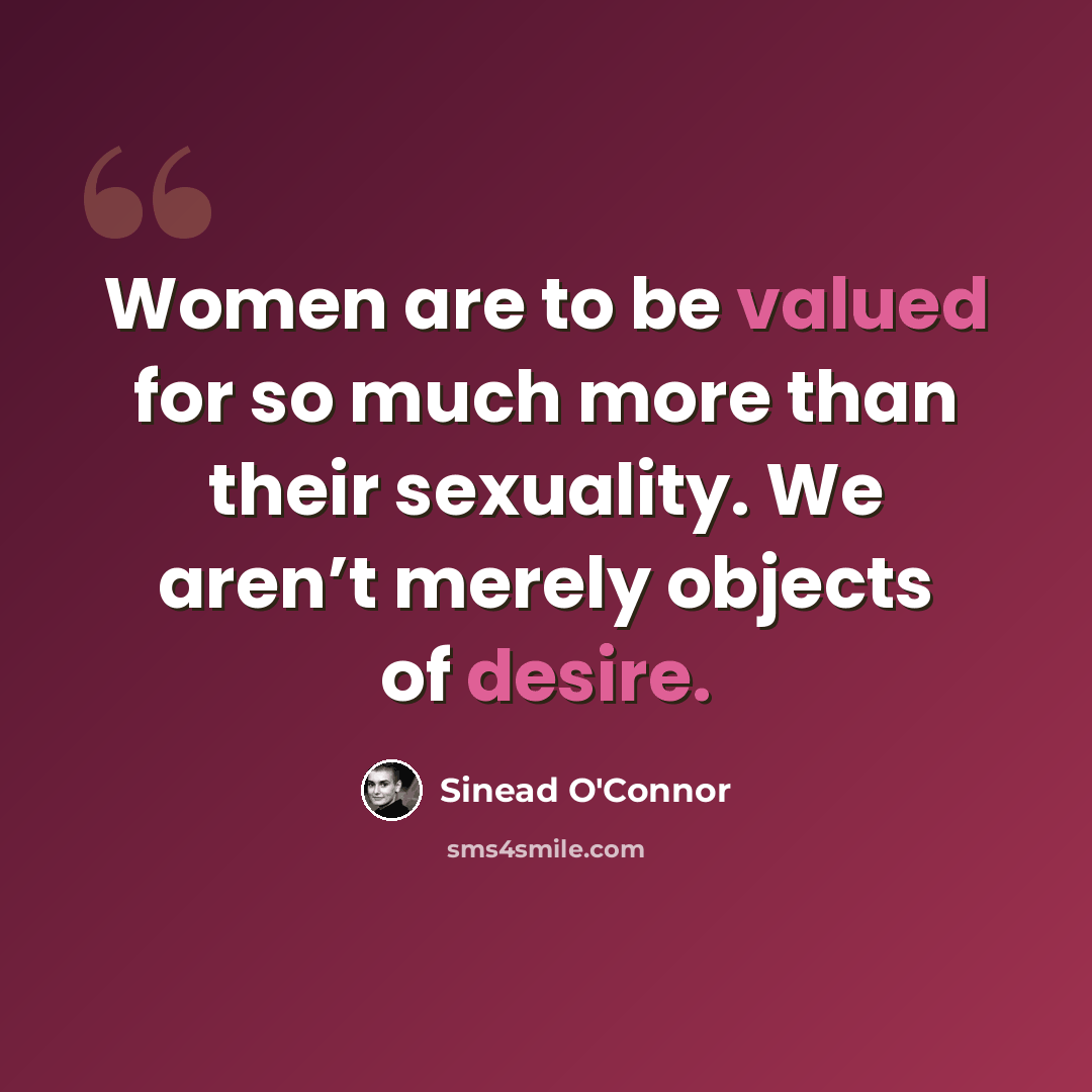 “Women are to be valued for so much more than their sexuality. We aren’t merely objects of desire.” quote by Sinead O'Connor