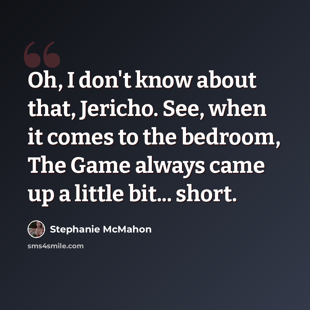 “Oh, I don't know about that, Jericho. See, when it comes to the bedroom, The Game always came up a little bit... short.” quote by Stephanie McMahon