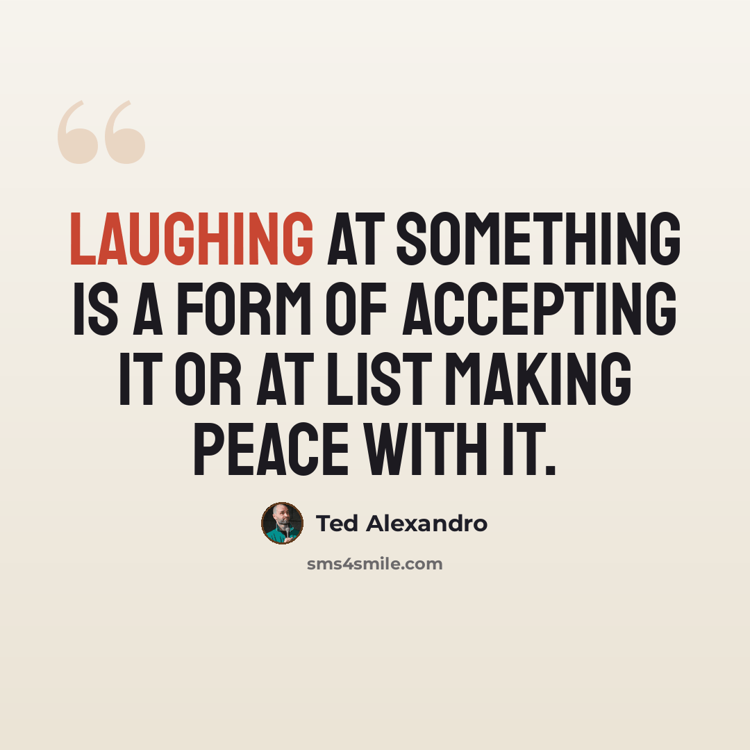 “Laughing at something is a form of accepting it or at list making peace with it.” quote by Ted Alexandro
