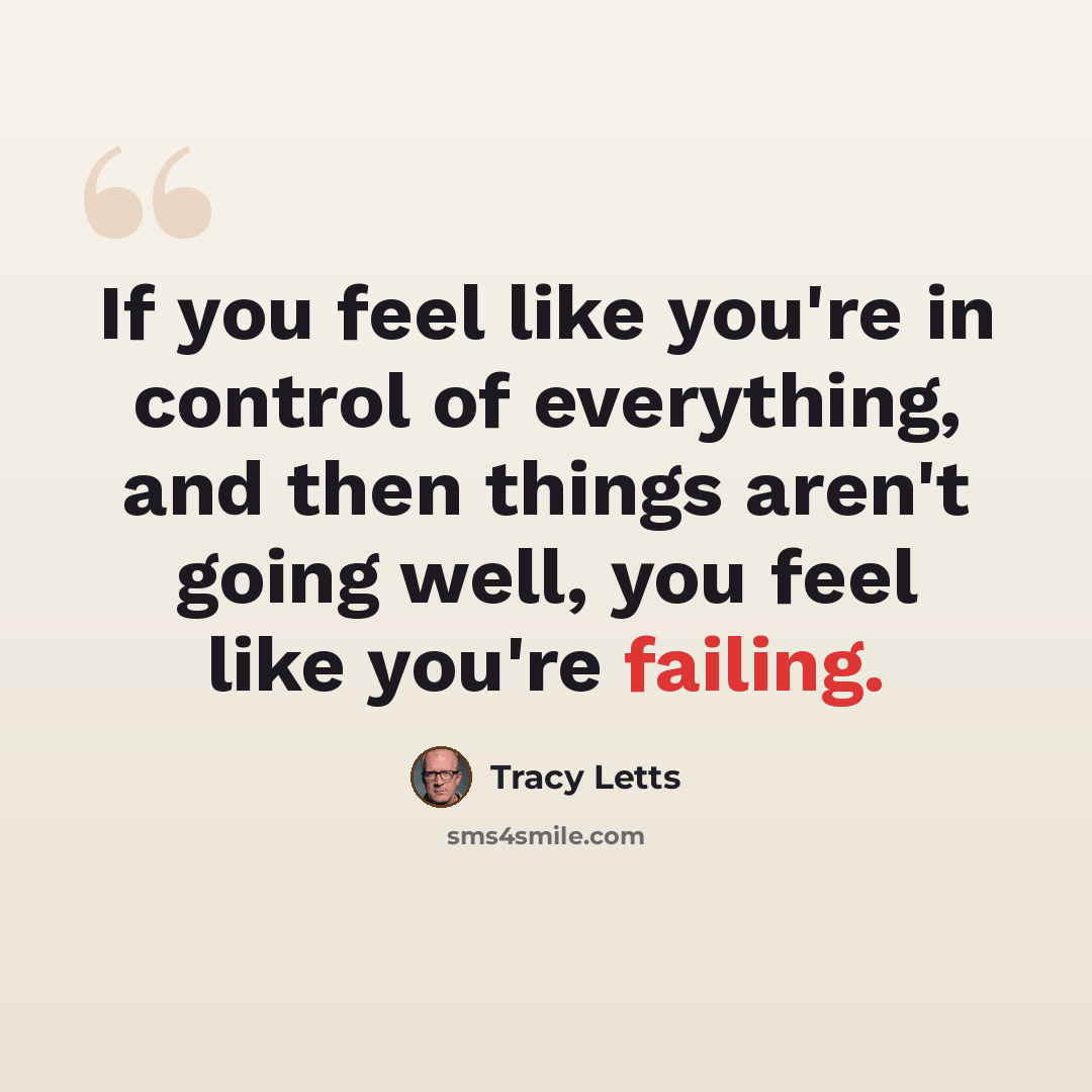 “If you feel like you're in control of everything, and then things aren't going well, you feel like you're failing.” quote by Tracy Letts