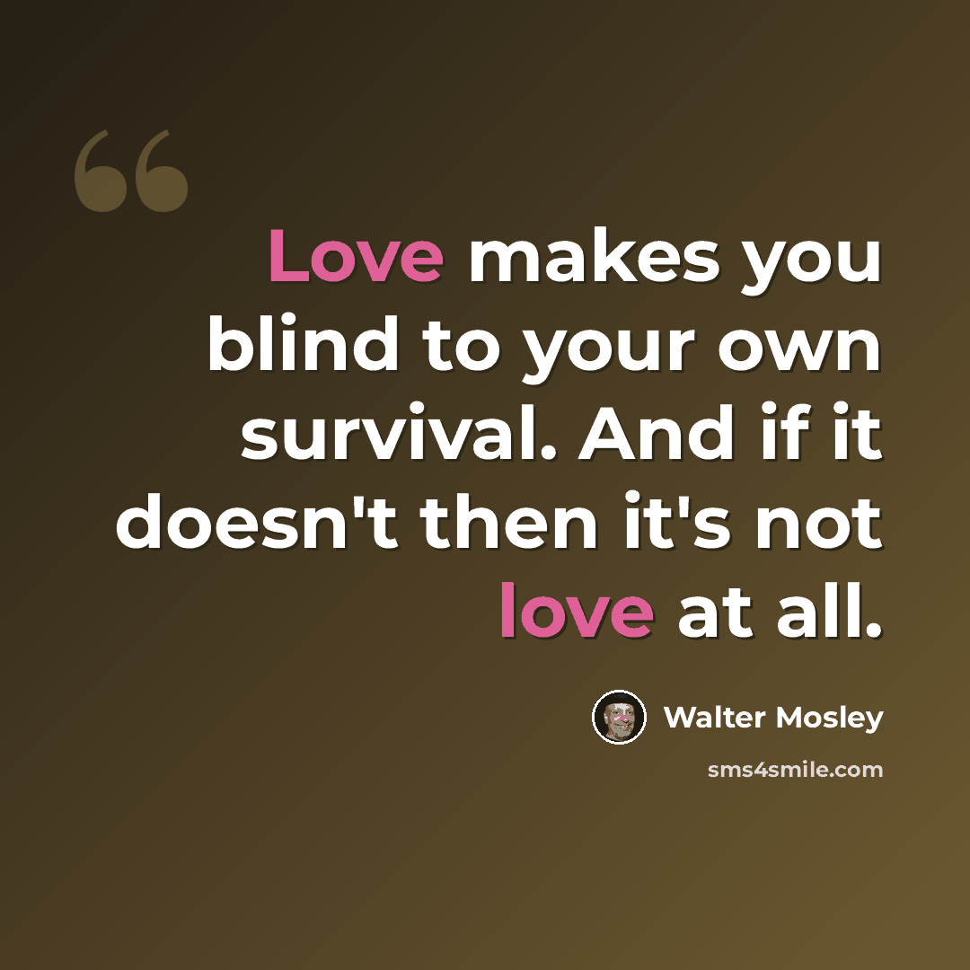 “Love makes you blind to your own survival. And if it doesn't then it's not love at all.” quote by Walter Mosley