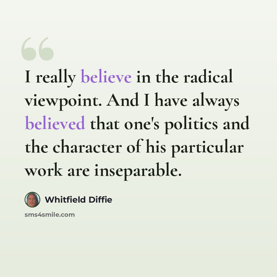 “I really believe in the radical viewpoint. And I have always believed that one's politics and the character of his particular work are inseparable.” quote by Whitfield Diffie