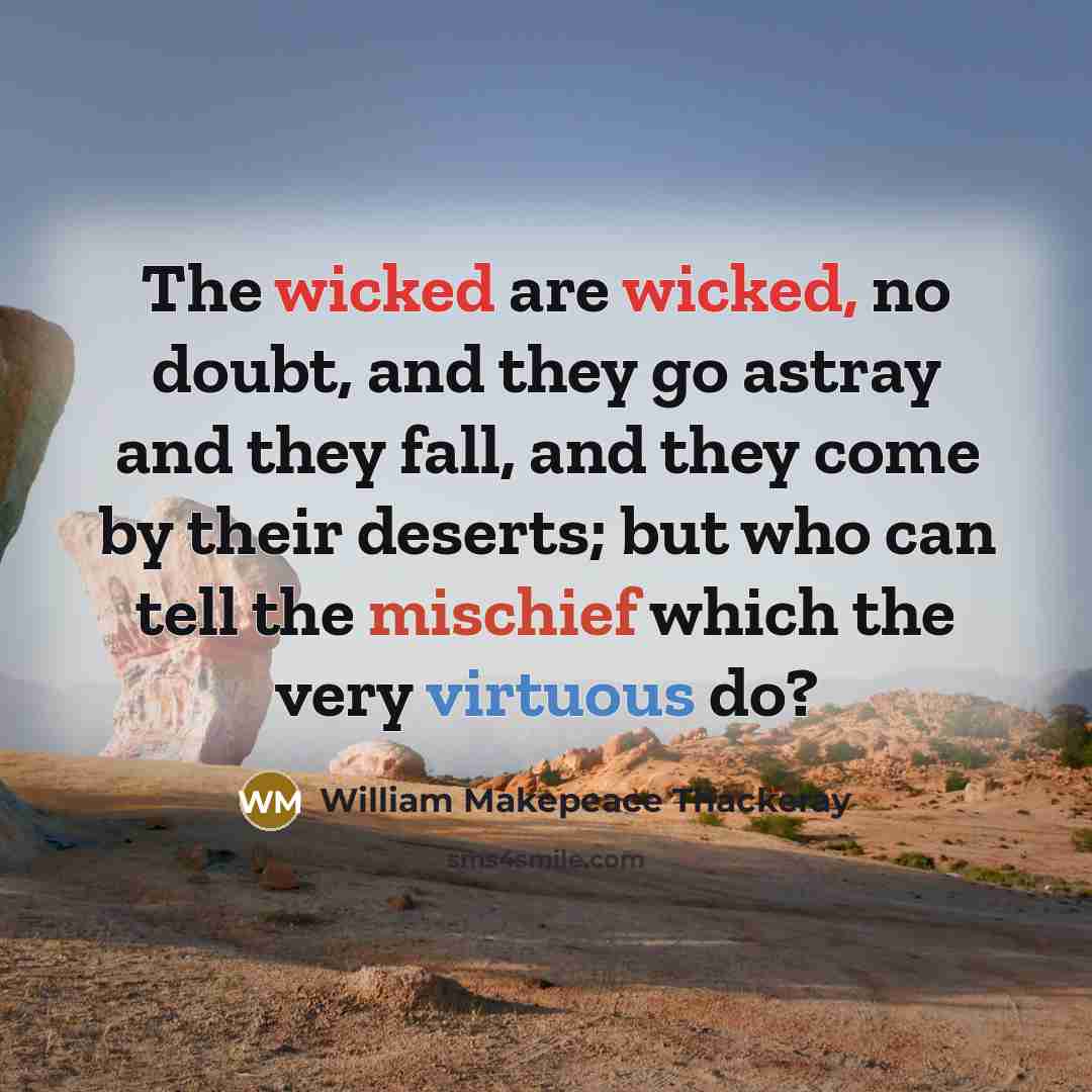 “The wicked are wicked, no doubt, and they go astray and they fall, and they come by their deserts; but who can tell the mischief which the very virtuous do?” quote by William Makepeace Thackeray