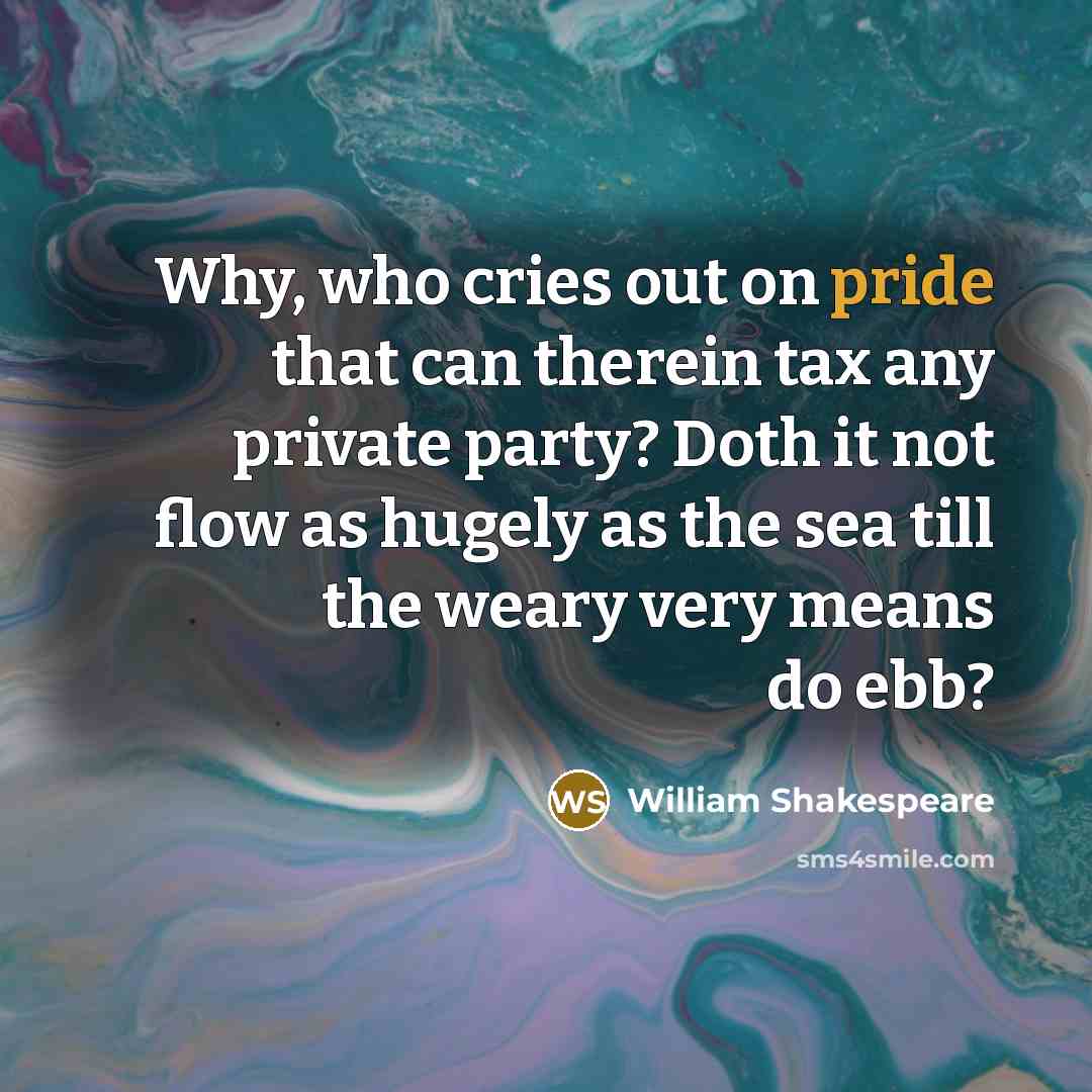 “Why, who cries out on pride that can therein tax any private party? Doth it not flow as hugely as the sea till the weary very means do ebb?” quote by William Shakespeare