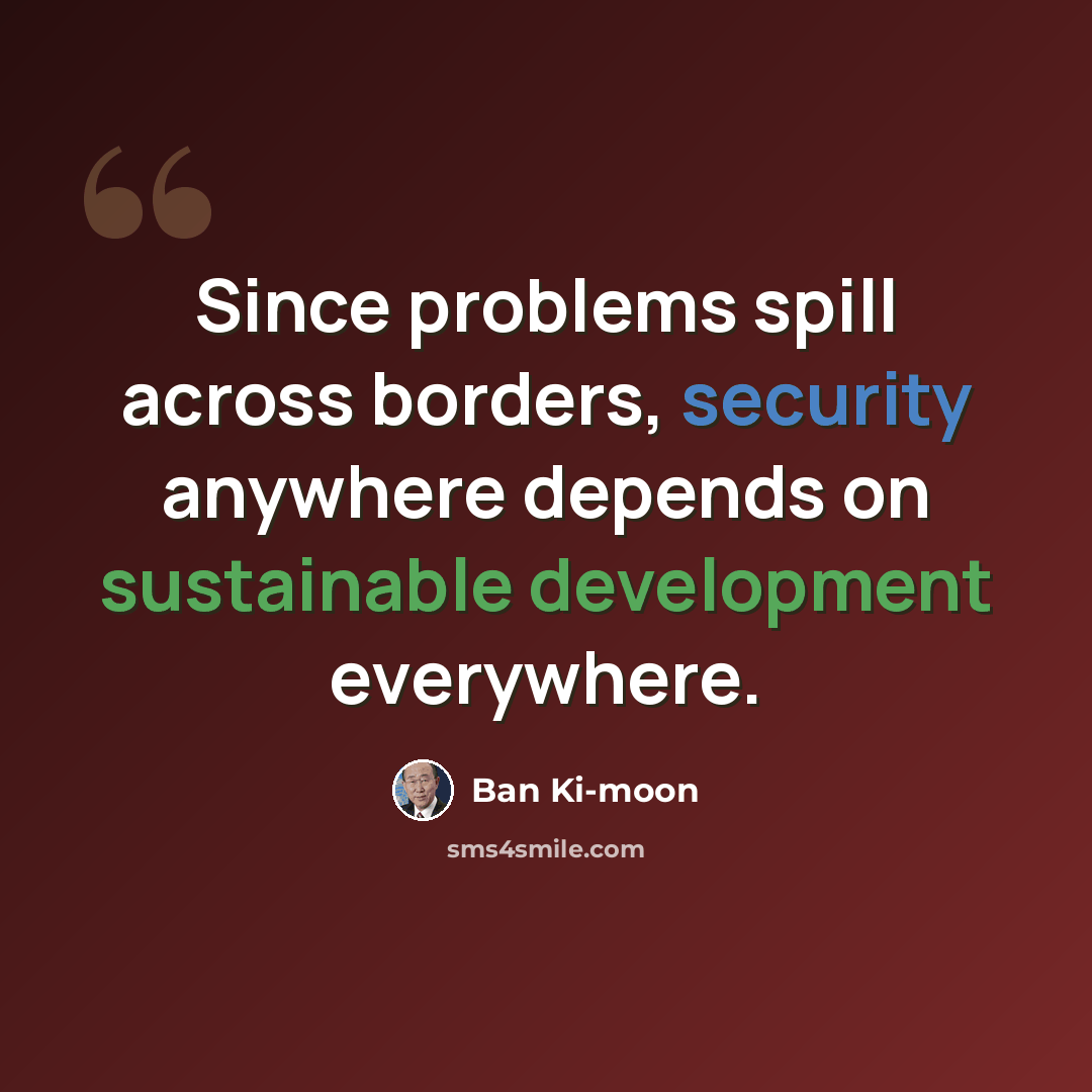 “Since problems spill across borders, security anywhere depends on sustainable development everywhere.” quote by Ban Ki-moon