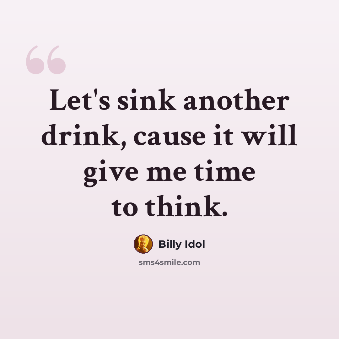 “Let's sink another drink, cause it will give me time to think.” quote by Billy Idol