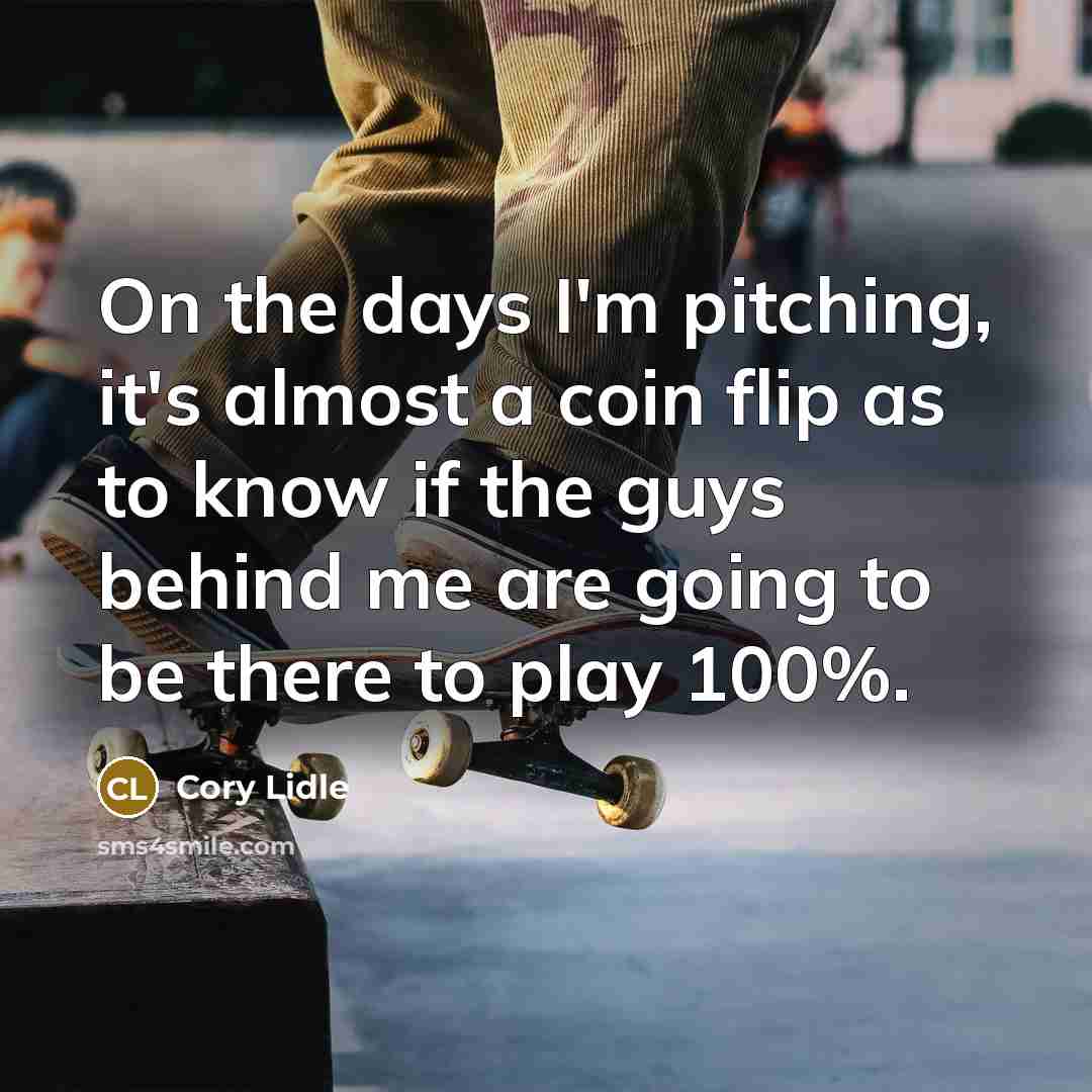 “On the days I'm pitching, it's almost a coin flip as to know if the guys behind me are going to be there to play 100%.” quote by Cory Lidle