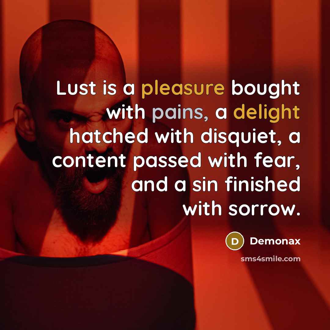 “Lust is a pleasure bought with pains, a delight hatched with disquiet, a content passed with fear, and a sin finished with sorrow.” quote by Demonax