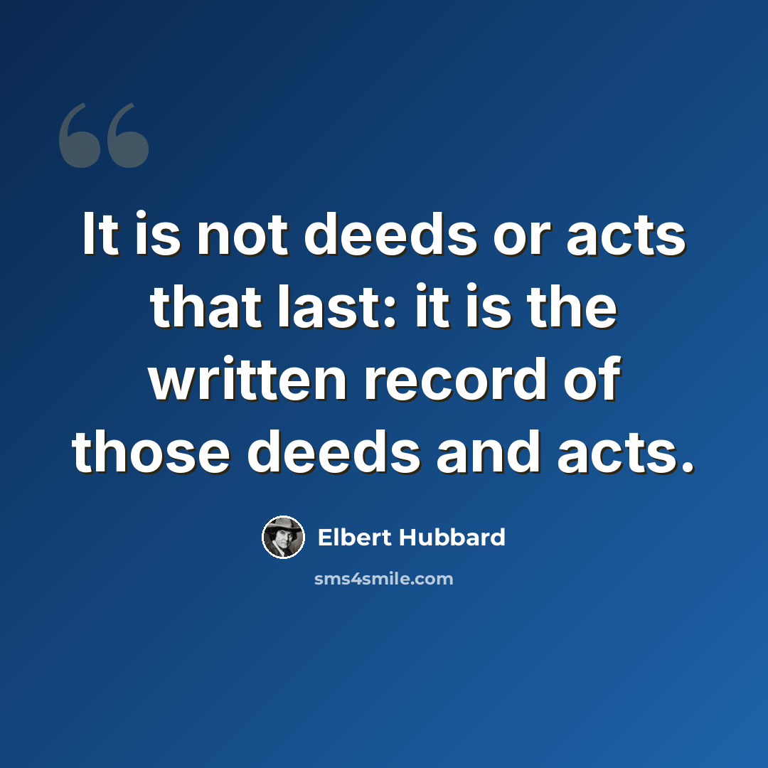“It is not deeds or acts that last: it is the written record of those deeds and acts.” quote by Elbert Hubbard
